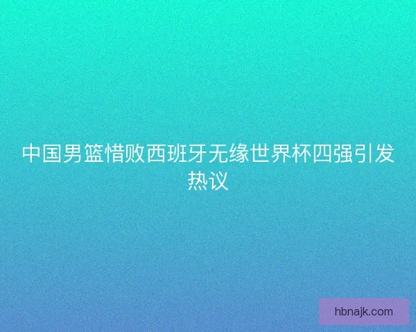 中国男篮惜败西班牙无缘世界杯四强引发热议