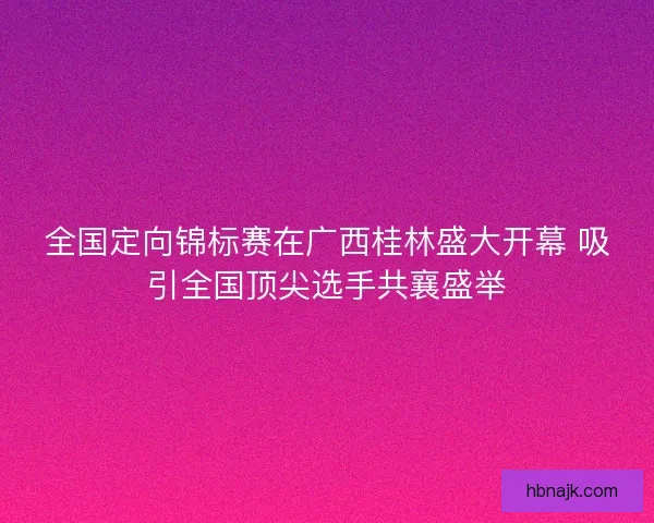 全国定向锦标赛在广西桂林盛大开幕 吸引全国顶尖选手共襄盛举