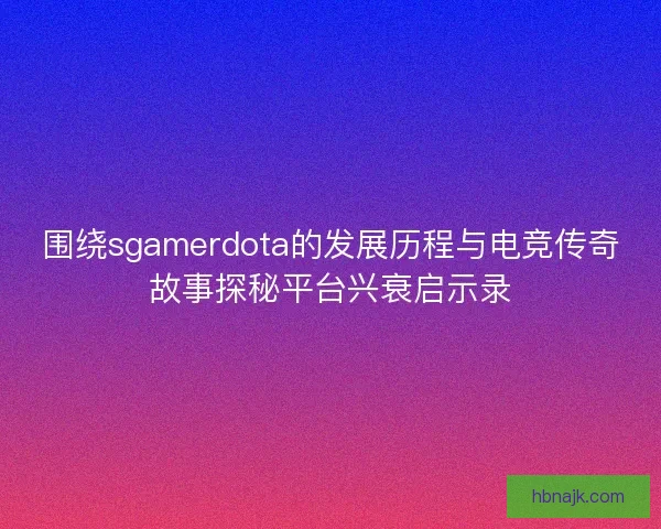 围绕sgamerdota的发展历程与电竞传奇故事探秘平台兴衰启示录