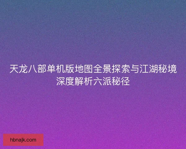 天龙八部单机版地图全景探索与江湖秘境深度解析六派秘径