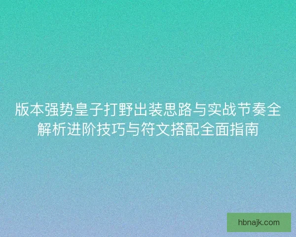 版本强势皇子打野出装思路与实战节奏全解析进阶技巧与符文搭配全面指南