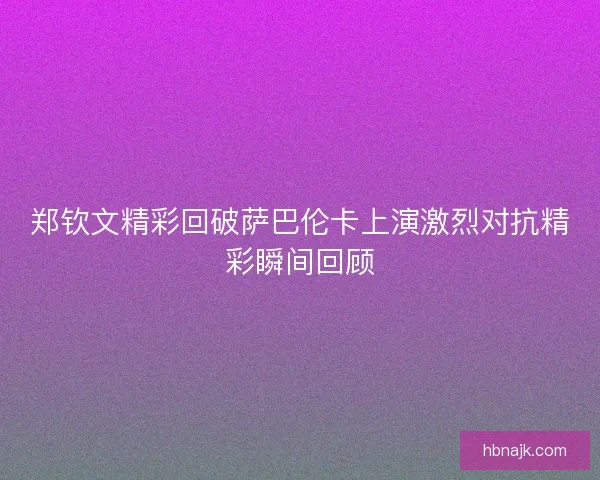 郑钦文精彩回破萨巴伦卡上演激烈对抗精彩瞬间回顾