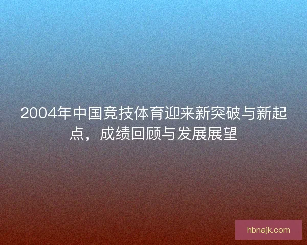 2004年中国竞技体育迎来新突破与新起点，成绩回顾与发展展望
