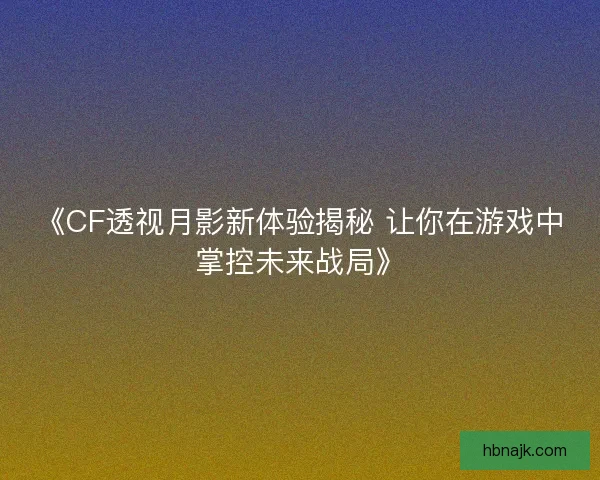 《CF透视月影新体验揭秘 让你在游戏中掌控未来战局》