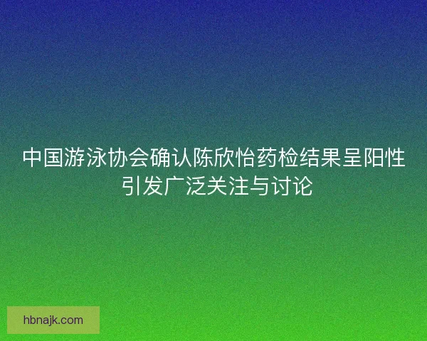 中国游泳协会确认陈欣怡药检结果呈阳性 引发广泛关注与讨论 中国游泳协会确认陈欣怡药检结果呈阳性 引发广泛关注与讨论