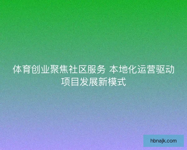 体育创业聚焦社区服务 本地化运营驱动项目发展新模式