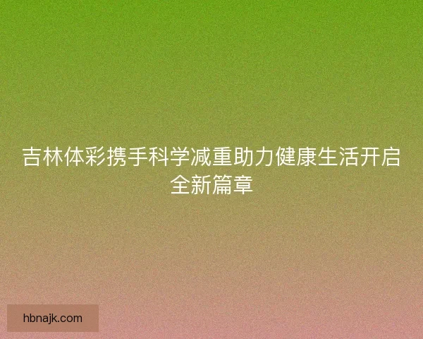 吉林体彩携手科学减重助力健康生活开启全新篇章