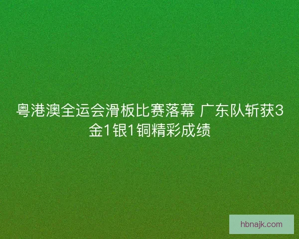 粤港澳全运会滑板比赛落幕 广东队斩获3金1银1铜精彩成绩 粤港澳全运会滑板比赛落幕 广东队斩获3金1银1铜精彩成绩