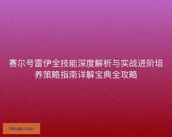赛尔号雷伊全技能深度解析与实战进阶培养策略指南详解宝典全攻略 赛尔号雷伊全技能深度解析与实战进阶培养策略指南详解宝典全攻略