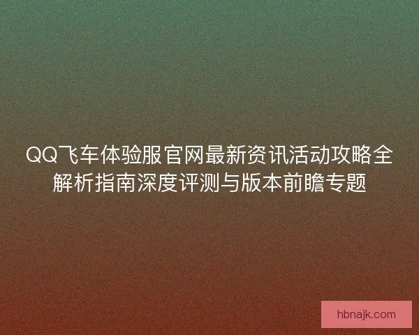 QQ飞车体验服官网最新资讯活动攻略全解析指南深度评测与版本前瞻专题