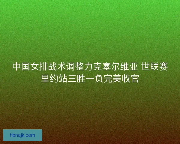 中国女排战术调整力克塞尔维亚 世联赛里约站三胜一负完美收官