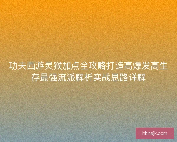 功夫西游灵猴加点全攻略打造高爆发高生存最强流派解析实战思路详解