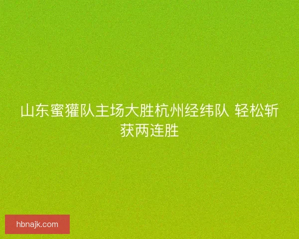 山东蜜獾队主场大胜杭州经纬队 轻松斩获两连胜 山东蜜獾队主场大胜杭州经纬队 轻松斩获两连胜