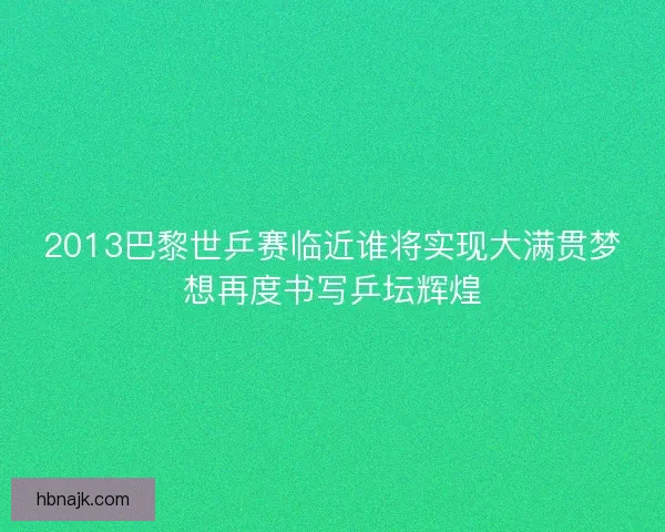 2013巴黎世乒赛临近谁将实现大满贯梦想再度书写乒坛辉煌 2013巴黎世乒赛临近谁将实现大满贯梦想再度书写乒坛辉煌