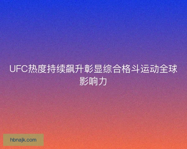 UFC热度持续飙升彰显综合格斗运动全球影响力