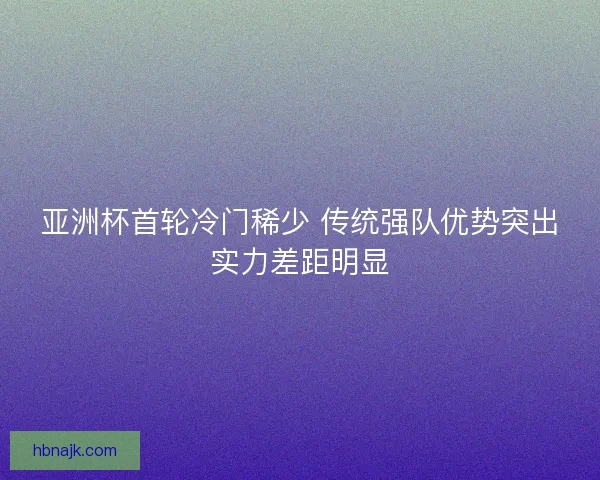 亚洲杯首轮冷门稀少 传统强队优势突出实力差距明显