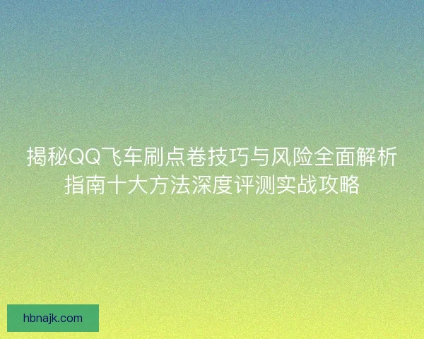 揭秘QQ飞车刷点卷技巧与风险全面解析指南十大方法深度评测实战攻略