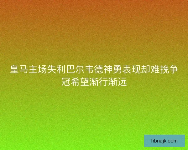 皇马主场失利巴尔韦德神勇表现却难挽争冠希望渐行渐远