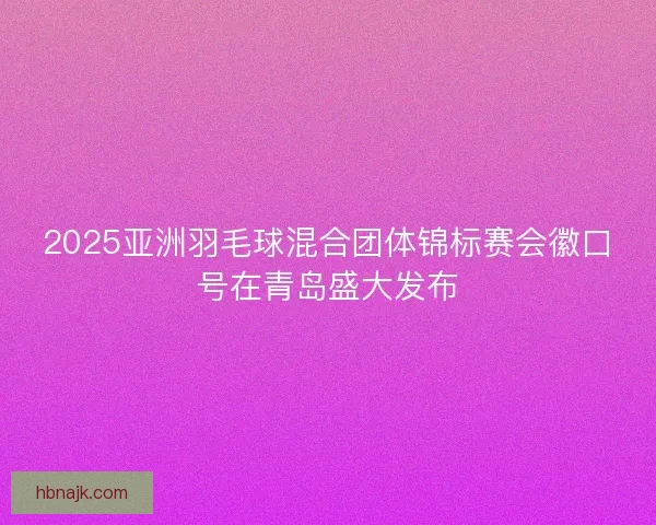 2025亚洲羽毛球混合团体锦标赛会徽口号在青岛盛大发布