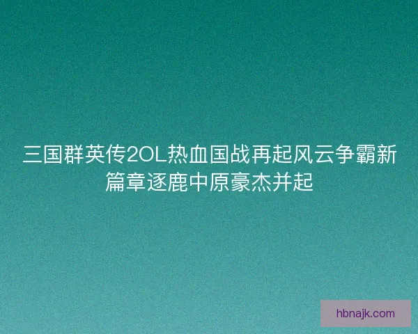 三国群英传2OL热血国战再起风云争霸新篇章逐鹿中原豪杰并起 三国群英传2OL热血国战再起风云争霸新篇章逐鹿中原豪杰并起
