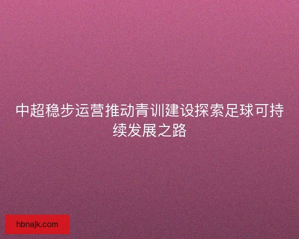 中超稳步运营推动青训建设探索足球可持续发展之路