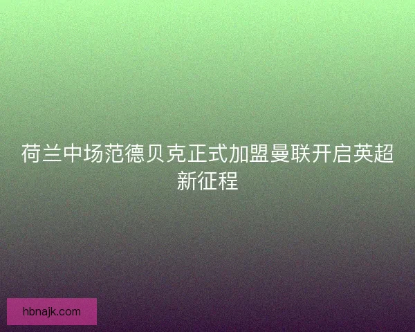荷兰中场范德贝克正式加盟曼联开启英超新征程