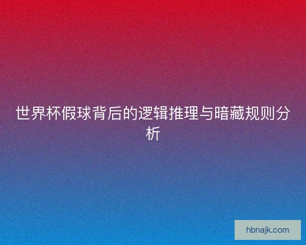 世界杯假球背后的逻辑推理与暗藏规则分析 世界杯假球背后的逻辑推理与暗藏规则分析