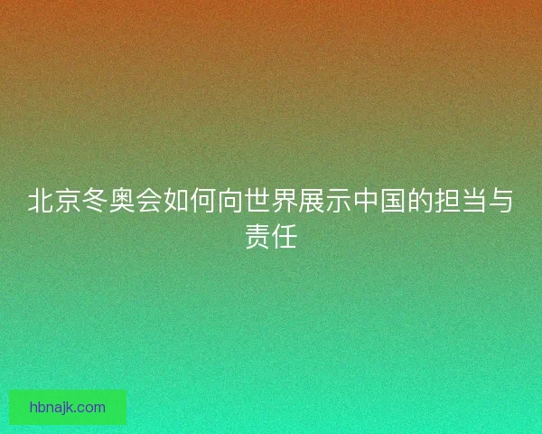 北京冬奥会如何向世界展示中国的担当与责任 北京冬奥会如何向世界展示中国的担当与责任