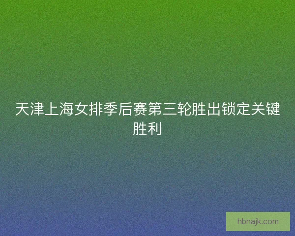 天津上海女排季后赛第三轮胜出锁定关键胜利 天津上海女排季后赛第三轮胜出锁定关键胜利
