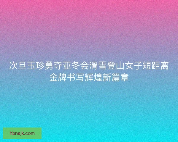 次旦玉珍勇夺亚冬会滑雪登山女子短距离金牌书写辉煌新篇章 次旦玉珍勇夺亚冬会滑雪登山女子短距离金牌书写辉煌新篇章