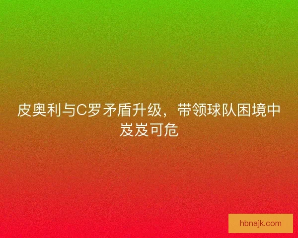 皮奥利与C罗矛盾升级,带领球队困境中岌岌可危 皮奥利与C罗矛盾升级,带领球队困境中岌岌可危