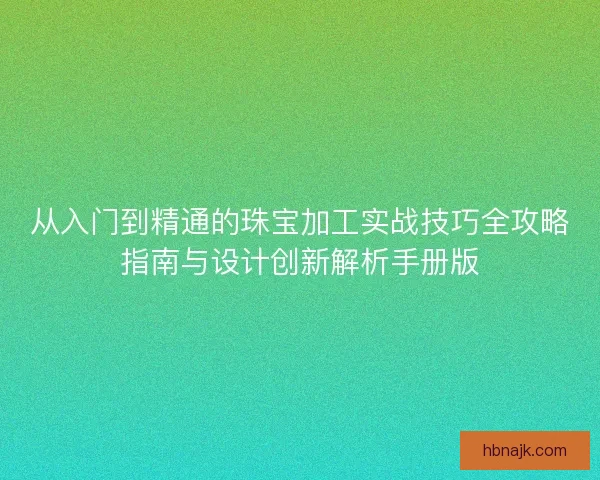 从入门到精通的珠宝加工实战技巧全攻略指南与设计创新解析手册版 从入门到精通的珠宝加工实战技巧全攻略指南与设计创新解析手册版