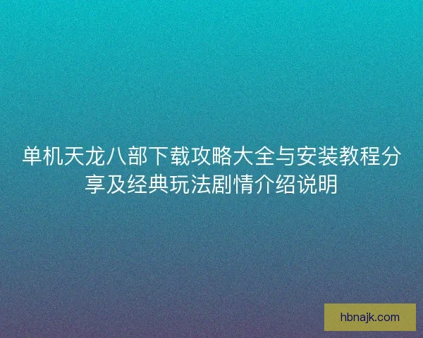 单机天龙八部下载攻略大全与安装教程分享及经典玩法剧情介绍说明