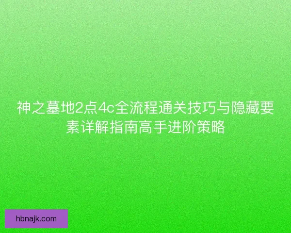 神之墓地2点4c全流程通关技巧与隐藏要素详解指南高手进阶策略 神之墓地2点4c全流程通关技巧与隐藏要素详解指南高手进阶策略