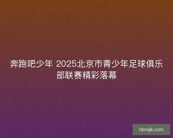 奔跑吧少年 2025北京市青少年足球俱乐部联赛精彩落幕 奔跑吧少年 2025北京市青少年足球俱乐部联赛精彩落幕