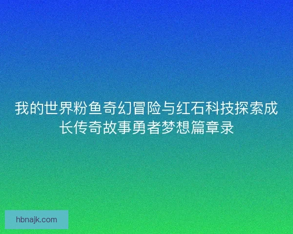 我的世界粉鱼奇幻冒险与红石科技探索成长传奇故事勇者梦想篇章录 我的世界粉鱼奇幻冒险与红石科技探索成长传奇故事勇者梦想篇章录