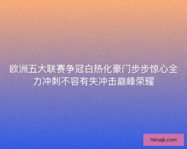 欧洲五大联赛争冠白热化豪门步步惊心全力冲刺不容有失冲击巅峰荣耀 欧洲五大联赛争冠白热化豪门步步惊心全力冲刺不容有失冲击巅峰荣耀