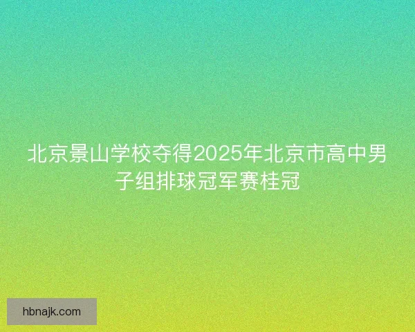 北京景山学校夺得2025年北京市高中男子组排球冠军赛桂冠 北京景山学校夺得2025年北京市高中男子组排球冠军赛桂冠