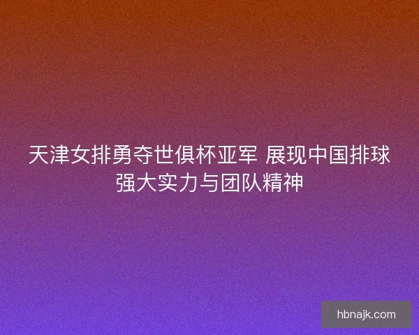 天津女排勇夺世俱杯亚军 展现中国排球强大实力与团队精神