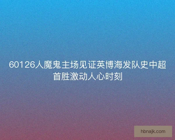 60126人魔鬼主场见证英博海发队史中超首胜激动人心时刻